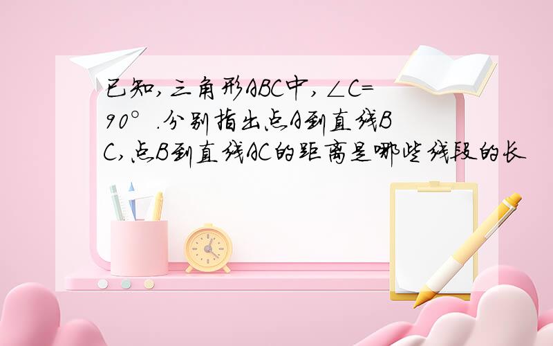 已知,三角形ABC中,∠C=90°.分别指出点A到直线BC,点B到直线AC的距离是哪些线段的长