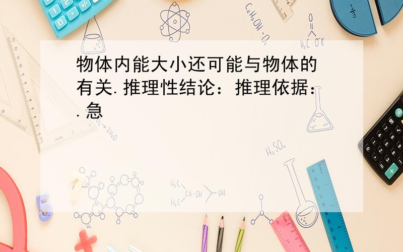 物体内能大小还可能与物体的 有关.推理性结论：推理依据：.急