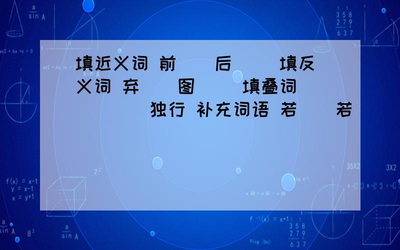 填近义词 前（）后（） 填反义词 弃（）图（） 填叠词 （）（）独行 补充词语 若（）若（）