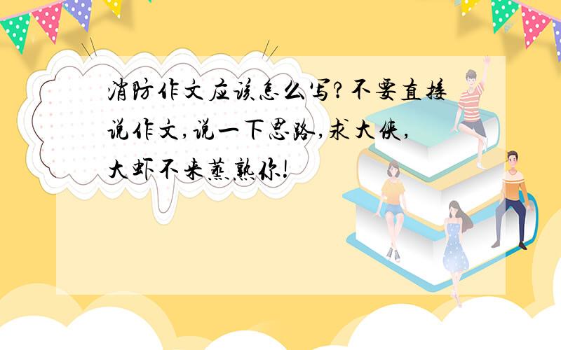 消防作文应该怎么写?不要直接说作文,说一下思路,求大侠,大虾不来蒸熟你!