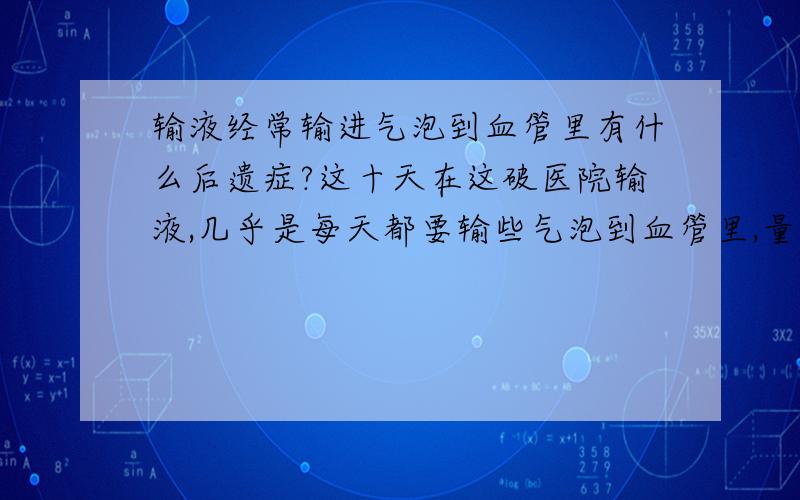 输液经常输进气泡到血管里有什么后遗症?这十天在这破医院输液,几乎是每天都要输些气泡到血管里,量都不少,起码五六颗米那么多,每天护士都说没事,我想问问像这样经常都发生这种事会对