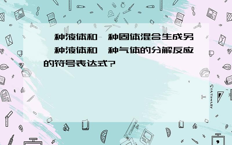 一种液体和一种固体混合生成另一种液体和一种气体的分解反应的符号表达式?