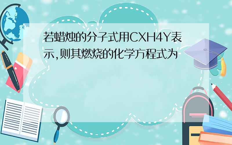 若蜡烛的分子式用CXH4Y表示,则其燃烧的化学方程式为