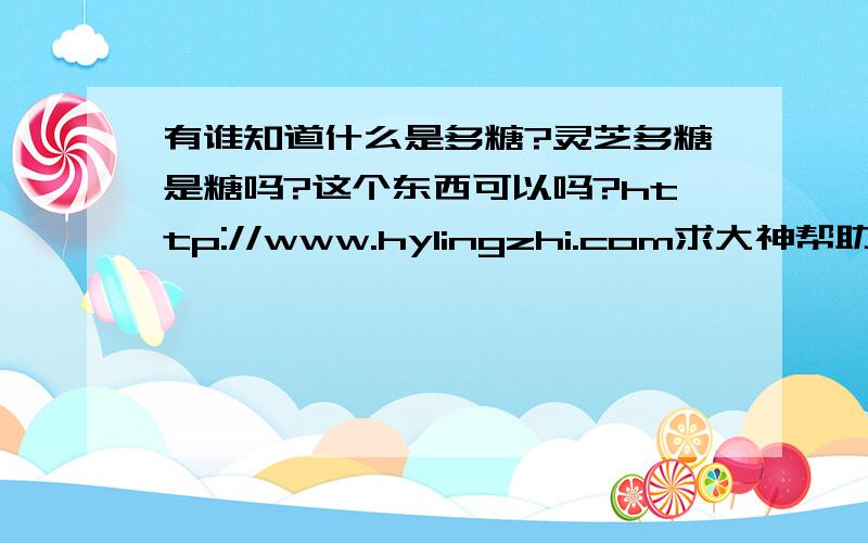 有谁知道什么是多糖?灵芝多糖是糖吗?这个东西可以吗?http://www.hylingzhi.com求大神帮助