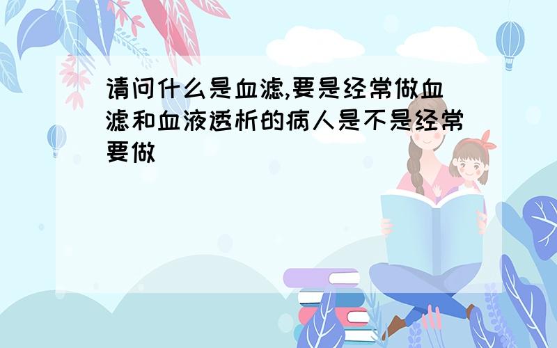 请问什么是血滤,要是经常做血滤和血液透析的病人是不是经常要做