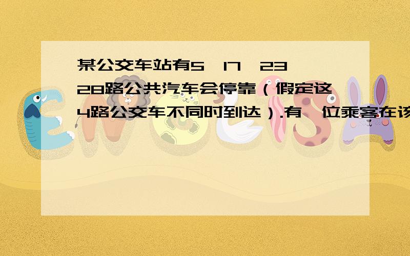 某公交车站有5,17,23,28路公共汽车会停靠（假定这4路公交车不同时到达）.有一位乘客在该车站等待17路或28路公共汽车.假定当时各路公共汽车首先到达该站的可能性相等,则首先到站,且正好是