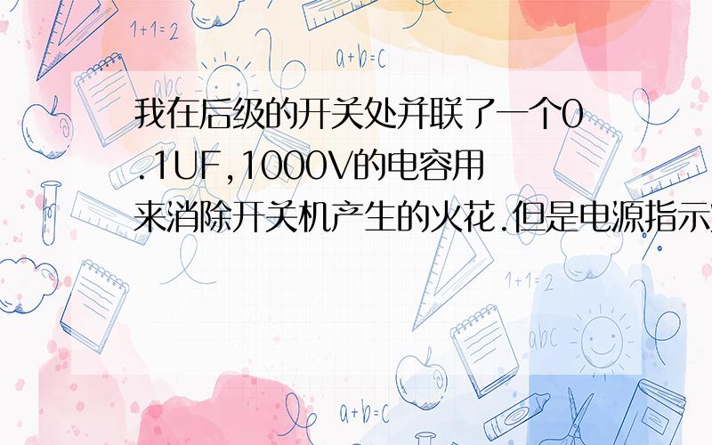 我在后级的开关处并联了一个0.1UF,1000V的电容用来消除开关机产生的火花.但是电源指示灯在不开机的情况下面一直处于低亮状态...请问是什么问题?