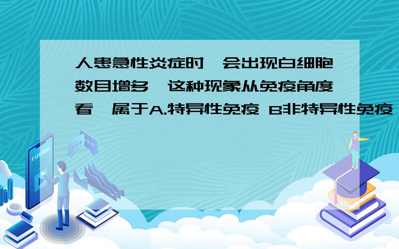 人患急性炎症时,会出现白细胞数目增多,这种现象从免疫角度看,属于A.特异性免疫 B非特异性免疫 C抗体免疫 D.人工免疫