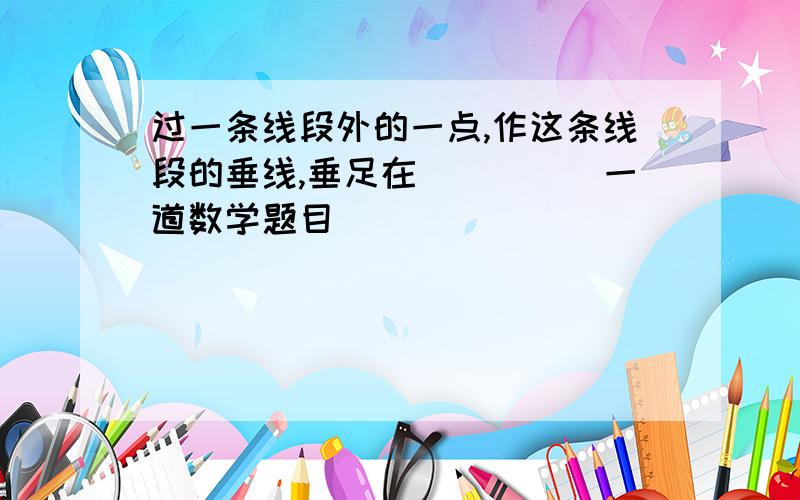 过一条线段外的一点,作这条线段的垂线,垂足在_____一道数学题目