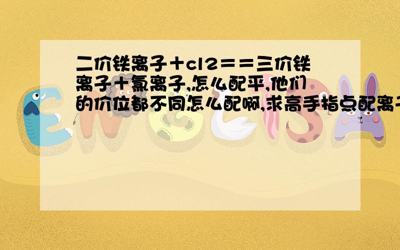 二价铁离子＋cl2＝＝三价铁离子＋氯离子,怎么配平,他们的价位都不同怎么配啊,求高手指点配离子方程式的平,不要那个拆删化学方程式的方法那铁离子的那个是怎么配的