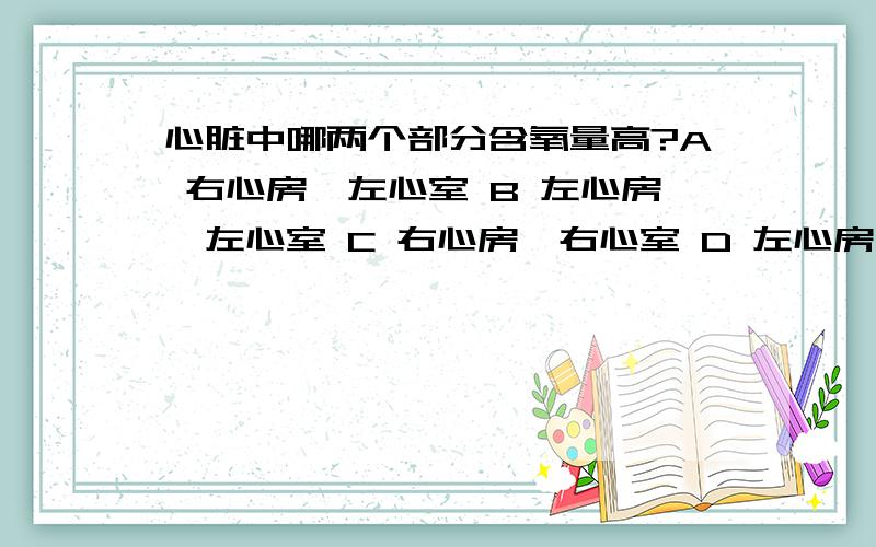 心脏中哪两个部分含氧量高?A 右心房,左心室 B 左心房,左心室 C 右心房,右心室 D 左心房,右心室