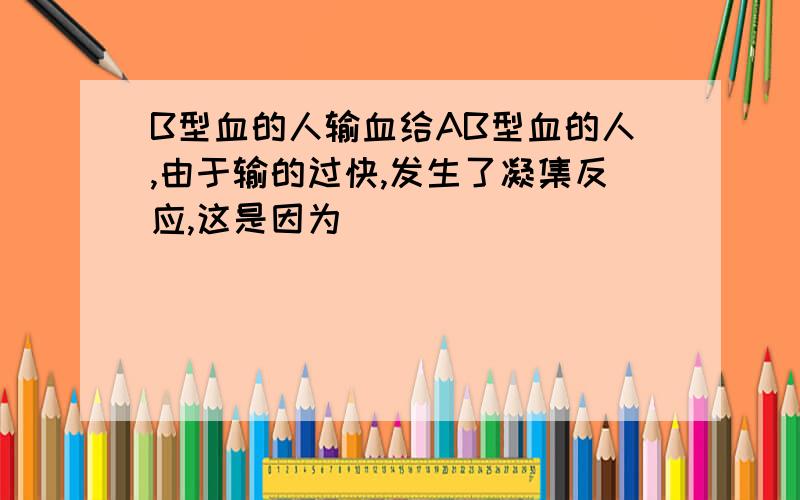 B型血的人输血给AB型血的人,由于输的过快,发生了凝集反应,这是因为( )