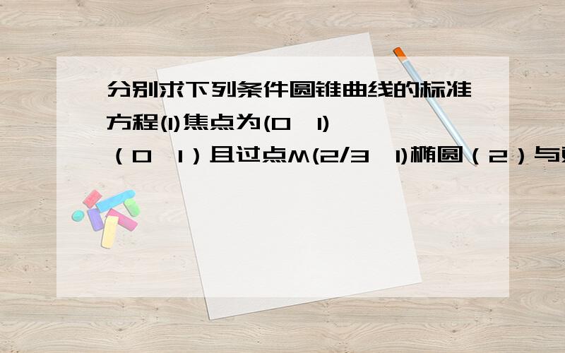 分别求下列条件圆锥曲线的标准方程(1)焦点为(0,1)、（0,1）且过点M(2/3,1)椭圆（2）与双曲线X^2-Y^2/2=1有相同的渐近线,且过点（2,2）