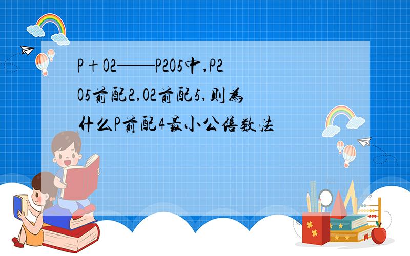 P+O2——P2O5中,P2O5前配2,O2前配5,则为什么P前配4最小公倍数法