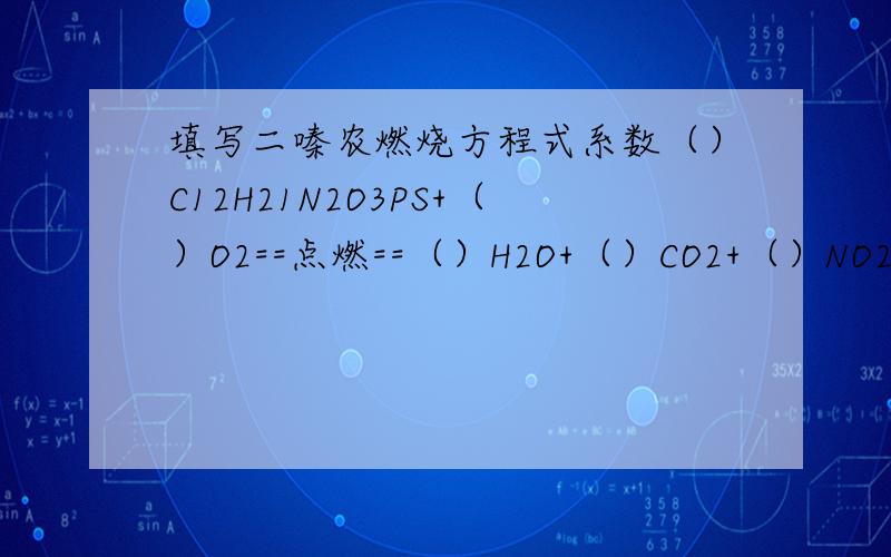 填写二嗪农燃烧方程式系数（）C12H21N2O3PS+（）O2==点燃==（）H2O+（）CO2+（）NO2+（）SO2+（）P2O5 这些题通常作为附加题