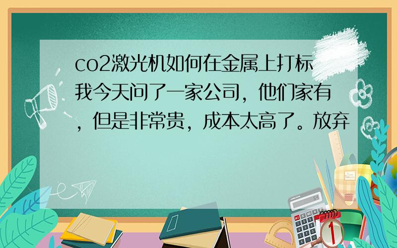 co2激光机如何在金属上打标我今天问了一家公司，他们家有，但是非常贵，成本太高了。放弃