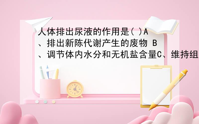 人体排出尿液的作用是( )A、排出新陈代谢产生的废物 B、调节体内水分和无机盐含量C、维持组织细胞的正常生理功能 D、以上都是