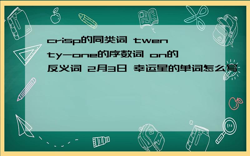 crisp的同类词 twenty-one的序数词 on的反义词 2月3日 幸运星的单词怎么写