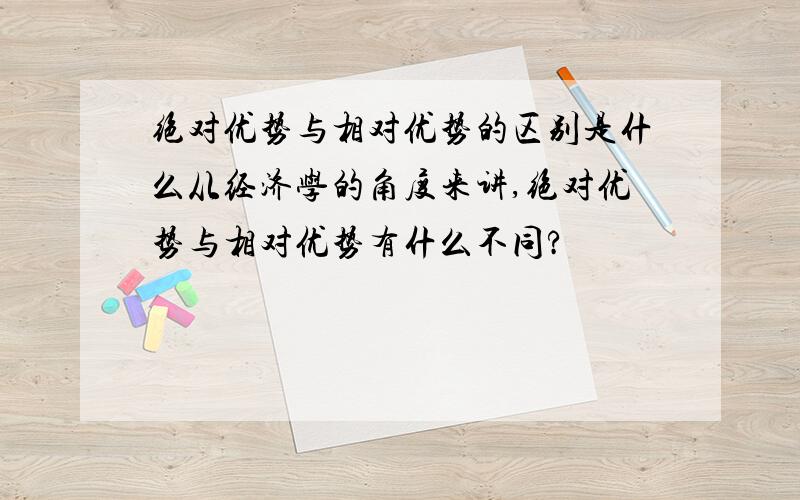 绝对优势与相对优势的区别是什么从经济学的角度来讲,绝对优势与相对优势有什么不同?