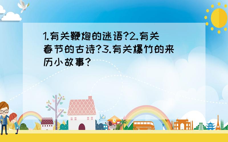 1.有关鞭炮的迷语?2.有关春节的古诗?3.有关爆竹的来历小故事?