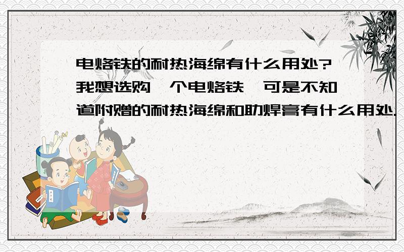 电烙铁的耐热海绵有什么用处?我想选购一个电烙铁,可是不知道附赠的耐热海绵和助焊膏有什么用处.