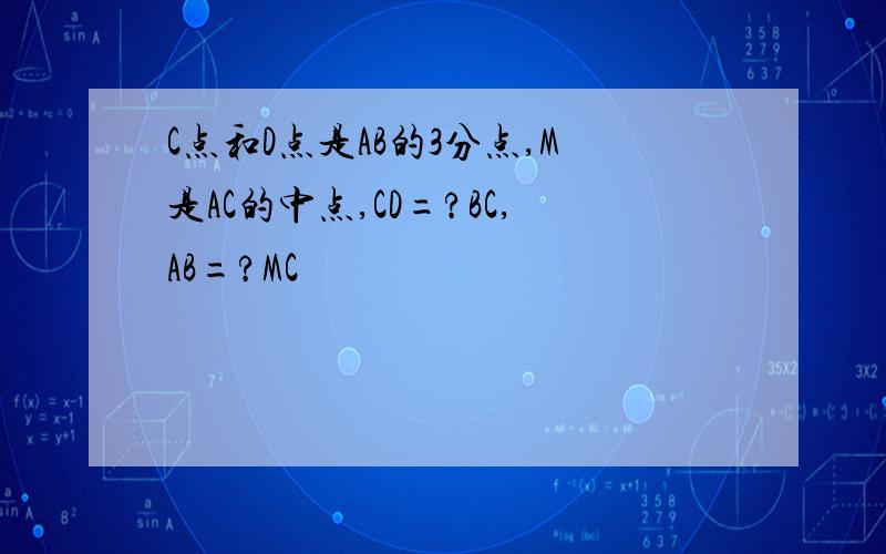 C点和D点是AB的3分点,M是AC的中点,CD=?BC,AB=?MC