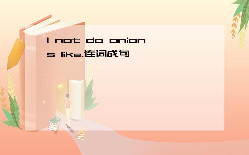 I not do onions like.连词成句