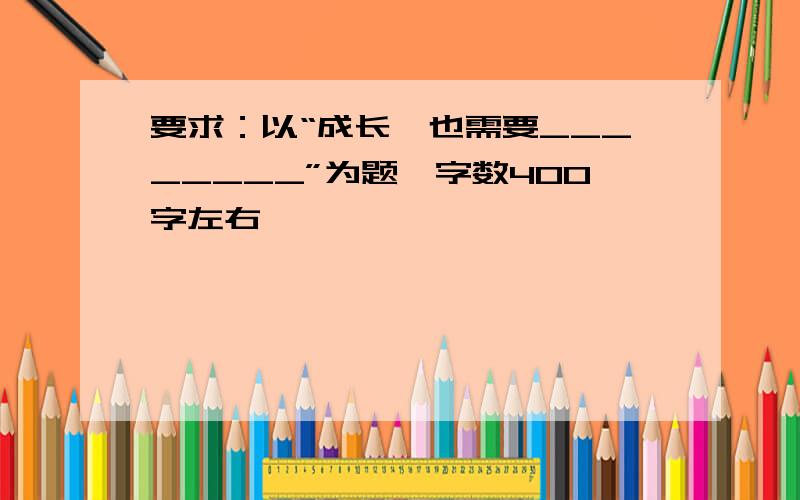 要求：以“成长,也需要________”为题,字数400字左右