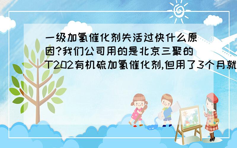 一级加氢催化剂失活过快什么原因?我们公司用的是北京三聚的T202有机硫加氢催化剂,但用了3个月就出现了严重直线失活现象,为什么?什么原因造成的?