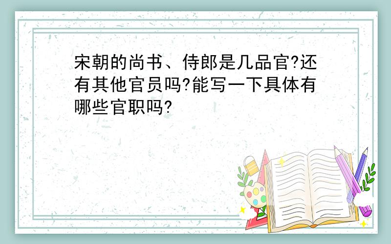 宋朝的尚书、侍郎是几品官?还有其他官员吗?能写一下具体有哪些官职吗?