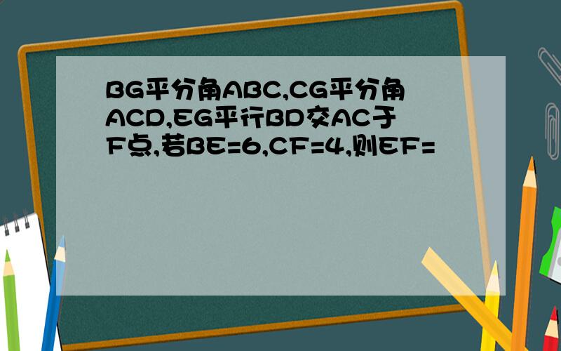 BG平分角ABC,CG平分角ACD,EG平行BD交AC于F点,若BE=6,CF=4,则EF=