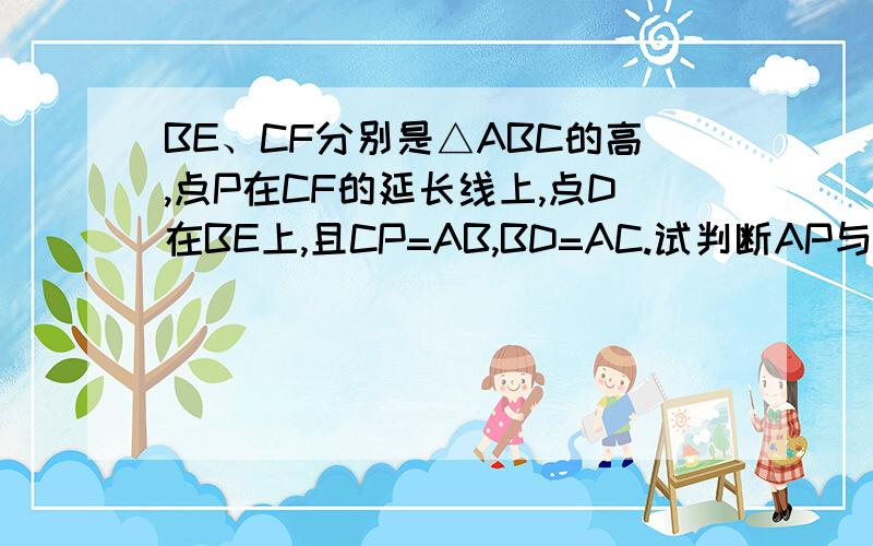 BE、CF分别是△ABC的高,点P在CF的延长线上,点D在BE上,且CP=AB,BD=AC.试判断AP与AD有什么关系.理由AD,AP相等垂直