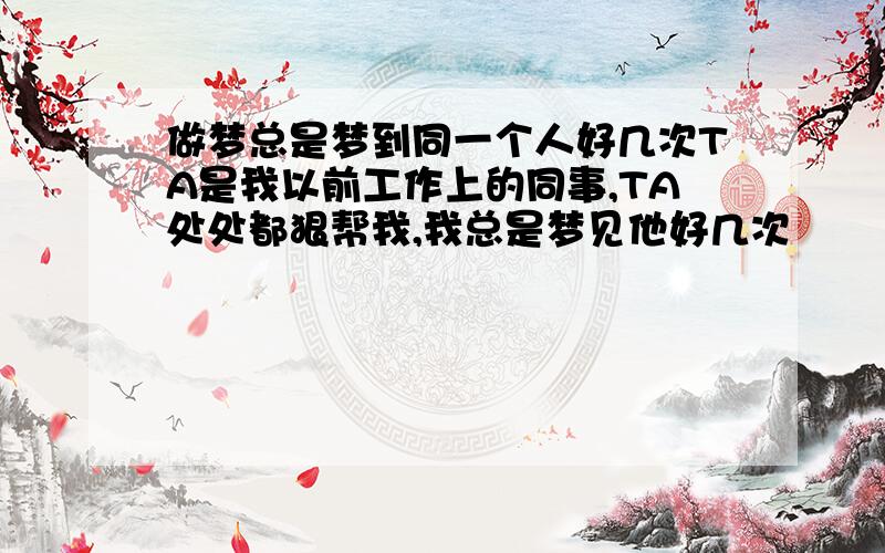 做梦总是梦到同一个人好几次TA是我以前工作上的同事,TA处处都狠帮我,我总是梦见他好几次