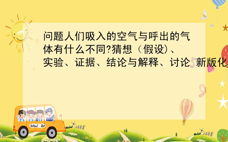 问题人们吸入的空气与呼出的气体有什么不同?猜想（假设)、实验、证据、结论与解释、讨论 新版化学教材上的