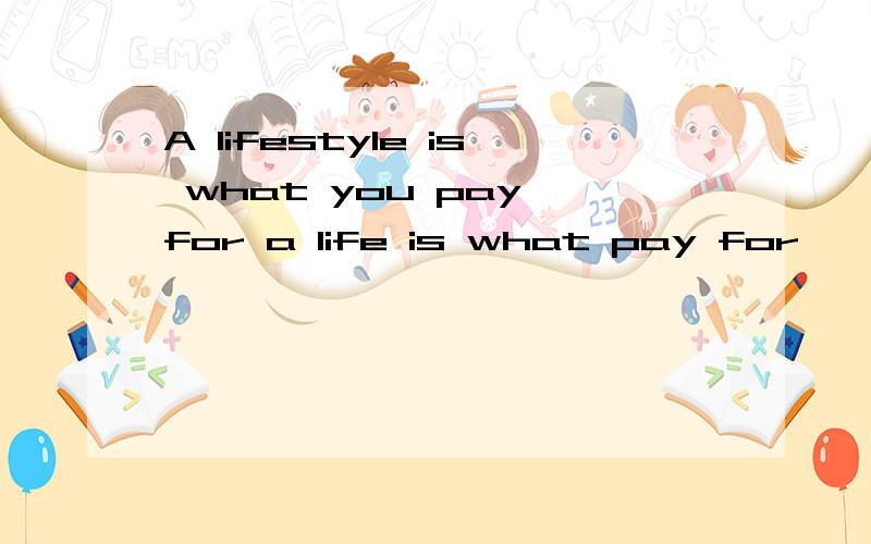 A lifestyle is what you pay for a life is what pay for