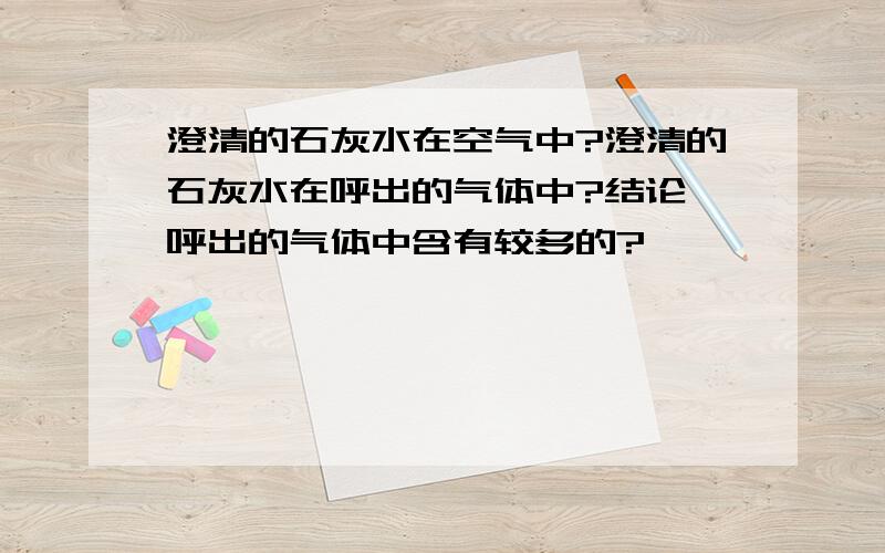 澄清的石灰水在空气中?澄清的石灰水在呼出的气体中?结论,呼出的气体中含有较多的?