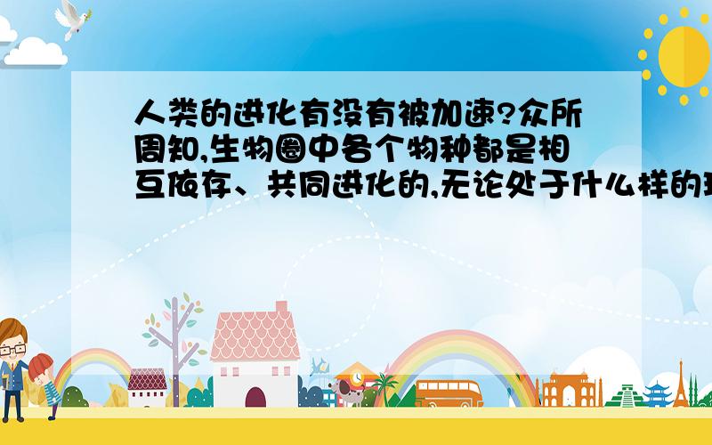 人类的进化有没有被加速?众所周知,生物圈中各个物种都是相互依存、共同进化的,无论处于什么样的环境中,各个物种之间的力量总能相互协调,维持大自然的稳态,在没有外来物种入侵或者外