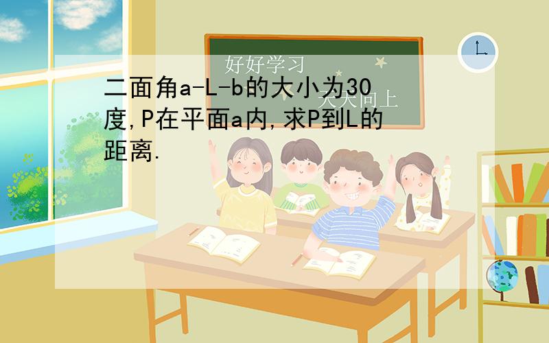 二面角a-L-b的大小为30度,P在平面a内,求P到L的距离.