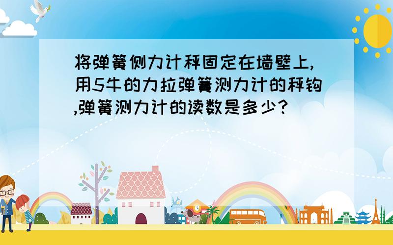 将弹簧侧力计秤固定在墙壁上,用5牛的力拉弹簧测力计的秤钩,弹簧测力计的读数是多少?