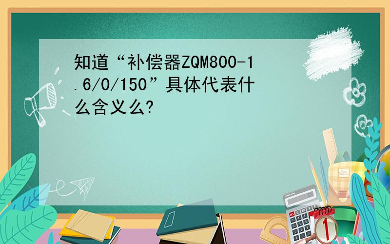 知道“补偿器ZQM800-1.6/0/150”具体代表什么含义么?