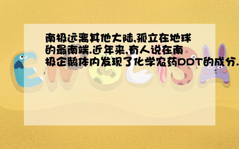 南极远离其他大陆,孤立在地球的最南端.近年来,有人说在南极企鹅体内发现了化学农药DDT的成分.说明了什么?