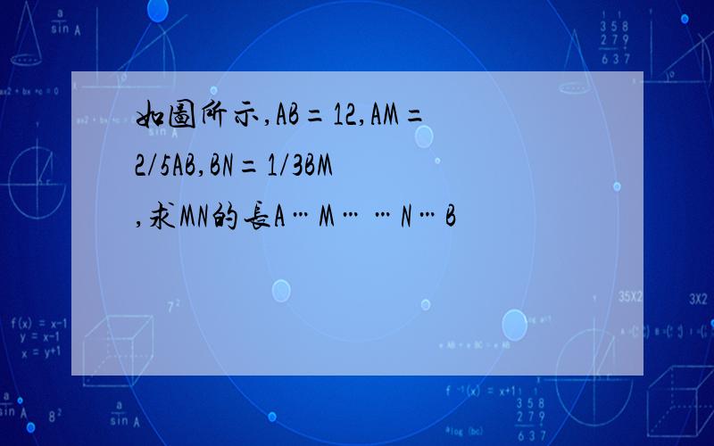 如图所示,AB=12,AM=2/5AB,BN=1/3BM,求MN的长A…M……N…B