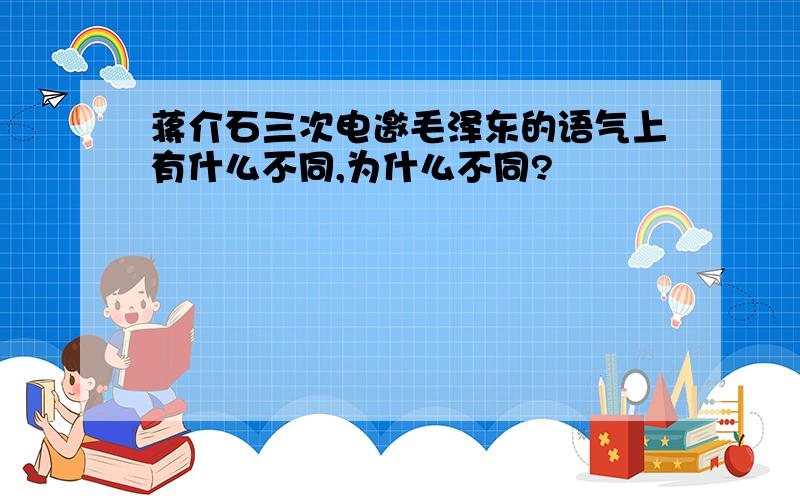 蒋介石三次电邀毛泽东的语气上有什么不同,为什么不同?