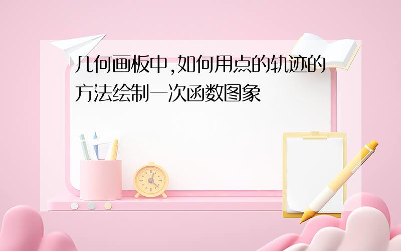 几何画板中,如何用点的轨迹的方法绘制一次函数图象