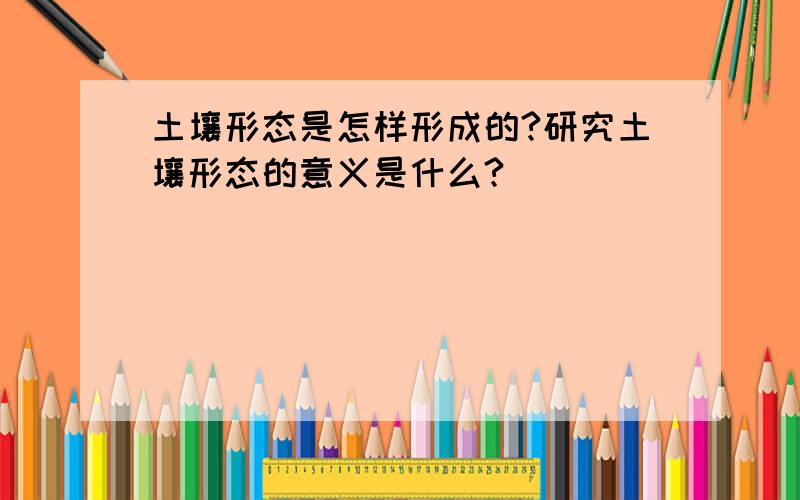 土壤形态是怎样形成的?研究土壤形态的意义是什么?