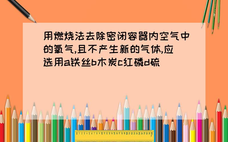 用燃烧法去除密闭容器内空气中的氧气,且不产生新的气体,应选用a铁丝b木炭c红磷d硫