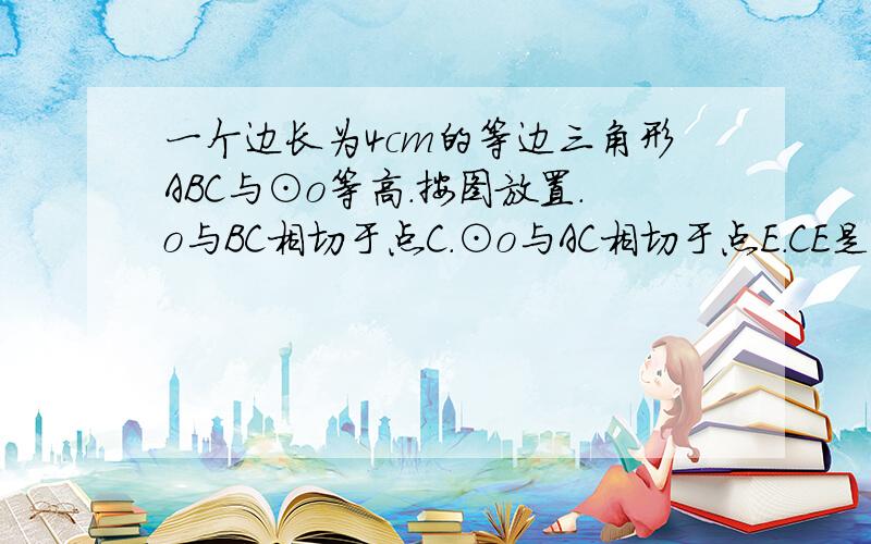 一个边长为4cm的等边三角形ABC与⊙o等高.按图放置.o与BC相切于点C.⊙o与AC相切于点E.CE是多长?】