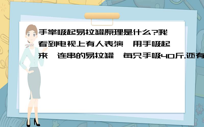 手掌吸起易拉罐原理是什么?我看到电视上有人表演,用手吸起来一连串的易拉罐,每只手吸40斤.还有用易拉罐放桌上,手吸易拉罐,把桌子也戴起来是怎么回事?