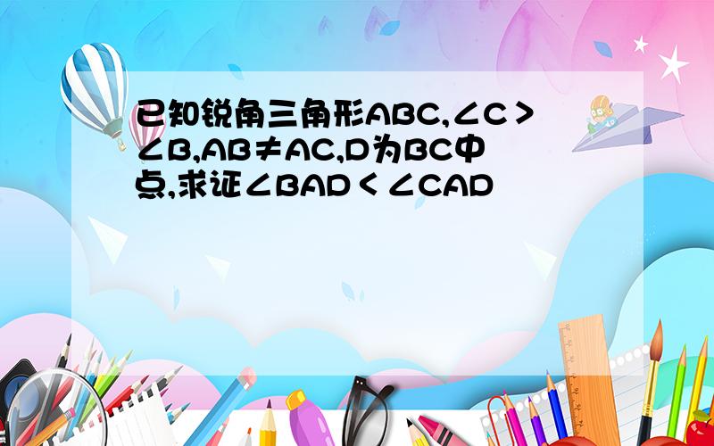 已知锐角三角形ABC,∠C＞∠B,AB≠AC,D为BC中点,求证∠BAD＜∠CAD