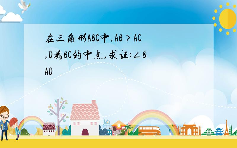 在三角形ABC中,AB>AC,D为BC的中点,求证:∠BAD